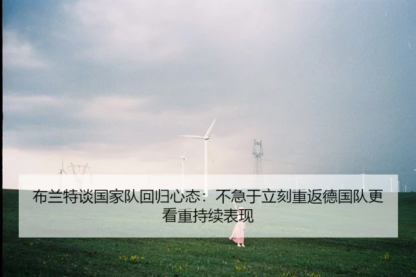 布兰特谈国家队回归心态：不急于立刻重返德国队更看重持续表现